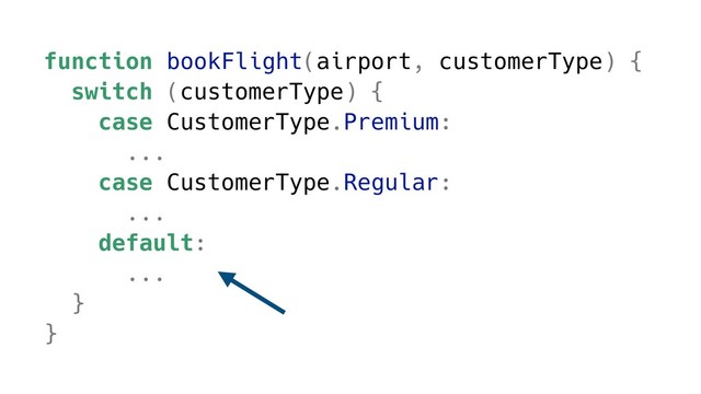 function bookFlight(airport, customerType) {
switch (customerType) {
case CustomerType.Premium:
...
case CustomerType.Regular:
...
default:
...
}
}

