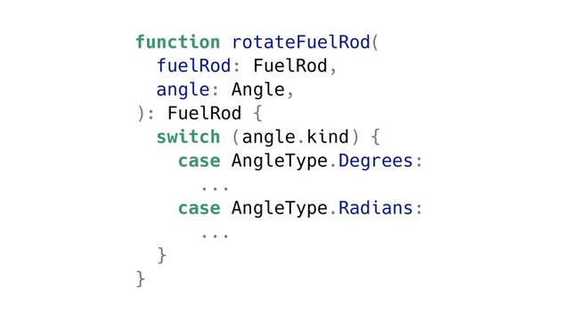 function rotateFuelRod(
fuelRod: FuelRod,
angle: Angle,
): FuelRod {
switch (angle.kind) {
case AngleType.Degrees:
...
case AngleType.Radians:
...
}
}

