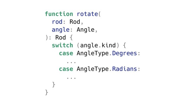 function rotate(
rod: Rod,
angle: Angle,
): Rod {
switch (angle.kind) {
case AngleType.Degrees:
...
case AngleType.Radians:
...
}
}
