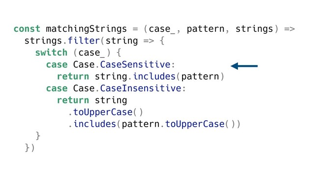 const matchingStrings = (case_, pattern, strings) =>
strings.filter(string => {
switch (case_) {
case Case.CaseSensitive:
return string.includes(pattern)
case Case.CaseInsensitive:
return string
.toUpperCase()
.includes(pattern.toUpperCase())
}
})
