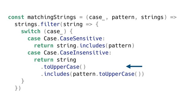const matchingStrings = (case_, pattern, strings) =>
strings.filter(string => {
switch (case_) {
case Case.CaseSensitive:
return string.includes(pattern)
case Case.CaseInsensitive:
return string
.toUpperCase()
.includes(pattern.toUpperCase())
}
})
