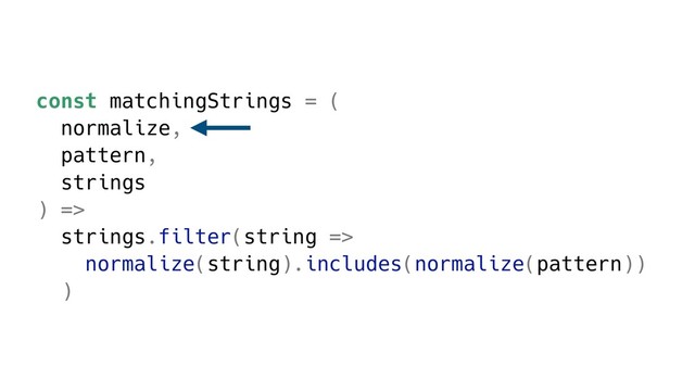 const matchingStrings = (
normalize,
pattern,
strings
) =>
strings.filter(string =>
normalize(string).includes(normalize(pattern))
)
