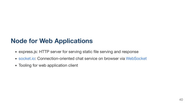 Node for Web Applications
express.js: HTTP server for serving static ﬁle serving and response
socket.io: Connection-oriented chat service on browser via WebSocket
Tooling for web application client
40
