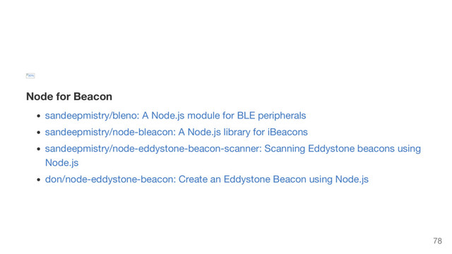 30%
Node for Beacon
sandeepmistry/bleno: A Node.js module for BLE peripherals
sandeepmistry/node-bleacon: A Node.js library for iBeacons
sandeepmistry/node-eddystone-beacon-scanner: Scanning Eddystone beacons using
Node.js
don/node-eddystone-beacon: Create an Eddystone Beacon using Node.js
78
