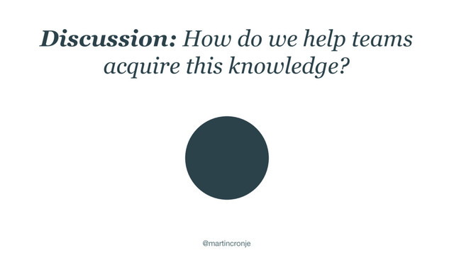 @martincronje
Discussion: How do we help teams
acquire this knowledge?
