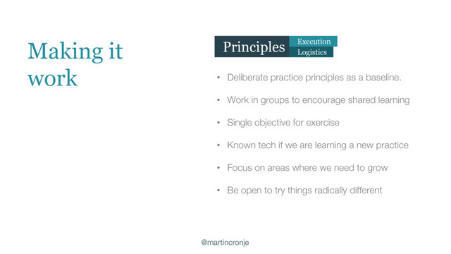 @martincronje
• Deliberate practice principles as a baseline.
• Work in groups to encourage shared learning
• Single objective for exercise
• Known tech if we are learning a new practice
• Focus on areas where we need to grow
• Be open to try things radically different
Making it
work
Principles Execution
Logistics
