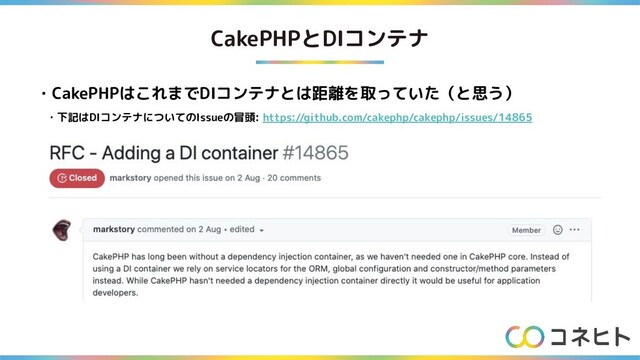 CakePHPとDIコンテナ
・CakePHPはこれまでDIコンテナとは距離を取っていた（と思う）
　・下記はDIコンテナについてのIssueの冒頭: https://github.com/cakephp/cakephp/issues/14865
