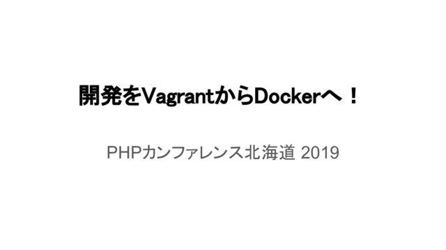 開発をVagrantからDockerへ！ 
 
PHPカンファレンス北海道 2019
