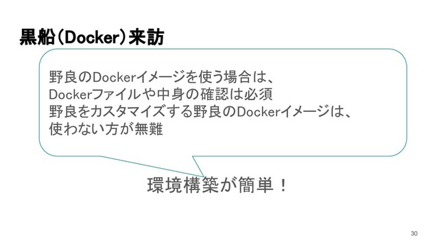 黒船（Docker）来訪 
既存のコンテナを使えば 
 
環境構築が簡単！ 
野良のDockerイメージを使う場合は、 
Dockerファイルや中身の確認は必須 
野良をカスタマイズする野良のDockerイメージは、 
使わない方が無難 
30
