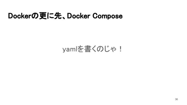 Dockerの更に先、Docker Compose 
yamlを書くのじゃ！ 
36
