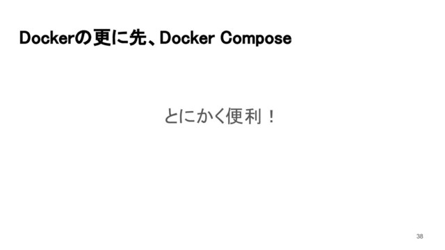 Dockerの更に先、Docker Compose 
とにかく便利！ 
38
