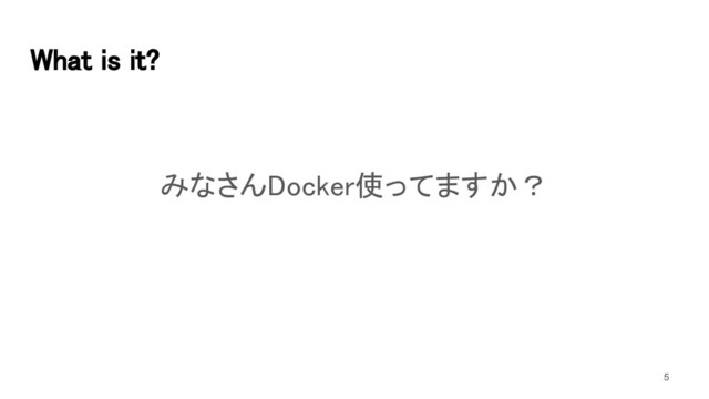 What is it? 
みなさんDocker使ってますか？ 
5
