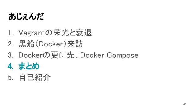 あじぇんだ 
1. Vagrantの栄光と衰退 
2. 黒船（Docker）来訪 
3. Dockerの更に先、Docker Compose 
4. まとめ 
5. 自己紹介 
41
