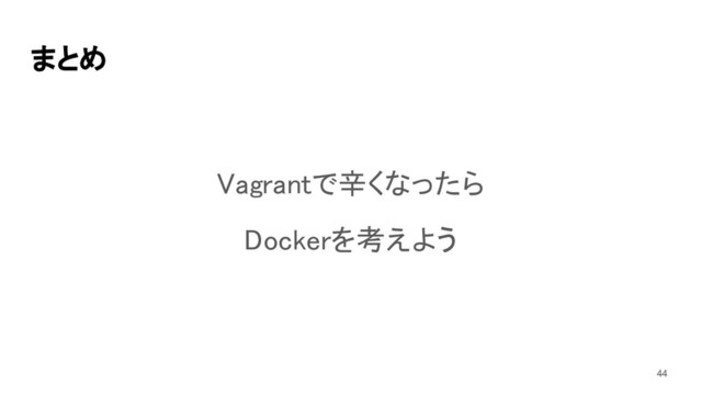 まとめ 
Vagrantで辛くなったら 
Dockerを考えよう 
44
