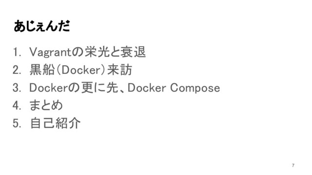あじぇんだ 
1. Vagrantの栄光と衰退 
2. 黒船（Docker）来訪 
3. Dockerの更に先、Docker Compose 
4. まとめ 
5. 自己紹介 
7
