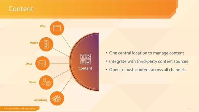 #SitecoreElevateExperience 23
Content
• One central location to manage content
• Integrate with third-party content sources
• Open to push content across all channels

