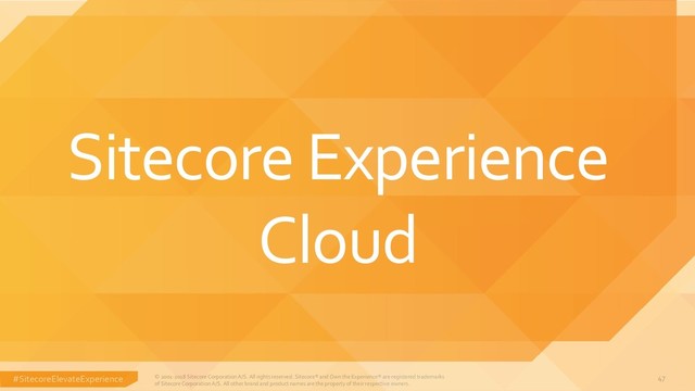#SitecoreElevateExperience © 2001-2018 Sitecore Corporation A/S. All rights reserved. Sitecore® and Own the Experience® are registered trademarks
of Sitecore Corporation A/S. All other brand and product names are the property of their respective owners.
47
Sitecore Experience
Cloud
