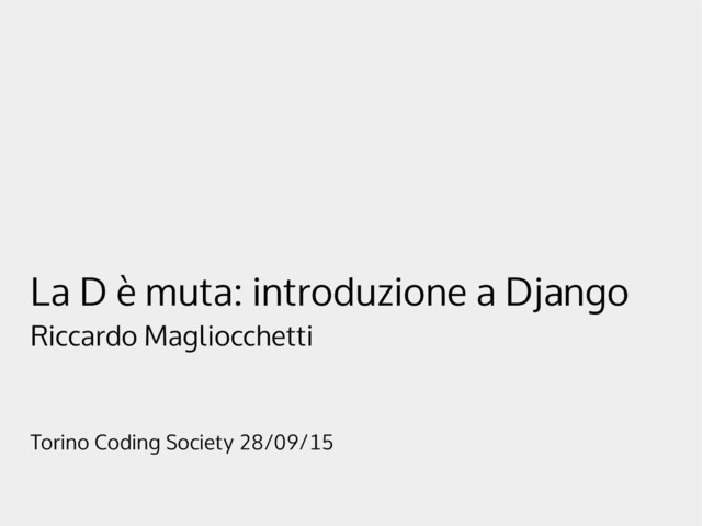 La D è muta: introduzione a Django
Riccardo Magliocchetti
Torino Coding Society 28/09/15
