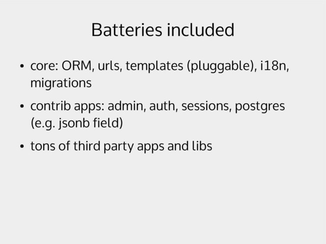 Batteries included
●
core: ORM, urls, templates (pluggable), i18n,
migrations
●
contrib apps: admin, auth, sessions, postgres
(e.g. jsonb field)
●
tons of third party apps and libs
