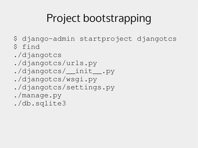 Project bootstrapping
$ django­admin startproject djangotcs
$ find
./djangotcs
./djangotcs/urls.py
./djangotcs/__init__.py
./djangotcs/wsgi.py
./djangotcs/settings.py
./manage.py
./db.sqlite3
