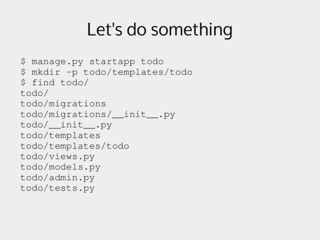 Let's do something
$ manage.py startapp todo
$ mkdir ­p todo/templates/todo
$ find todo/
todo/
todo/migrations
todo/migrations/__init__.py
todo/__init__.py
todo/templates
todo/templates/todo
todo/views.py
todo/models.py
todo/admin.py
todo/tests.py
