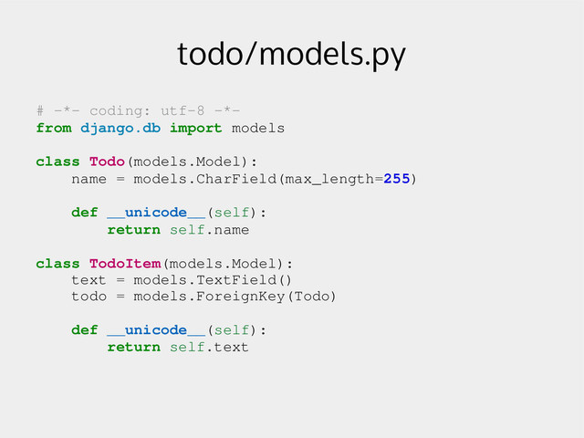 todo/models.py
# ­*­ coding: utf­8 ­*­
from django.db import models
class Todo(models.Model):
name = models.CharField(max_length=255)
def __unicode__(self):
return self.name
class TodoItem(models.Model):
text = models.TextField()
todo = models.ForeignKey(Todo)
def __unicode__(self):
return self.text

