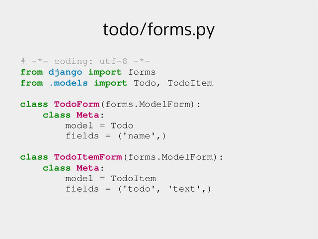 todo/forms.py
# ­*­ coding: utf­8 ­*­
from django import forms
from .models import Todo, TodoItem
class TodoForm(forms.ModelForm):
class Meta:
model = Todo
fields = ('name',)
class TodoItemForm(forms.ModelForm):
class Meta:
model = TodoItem
fields = ('todo', 'text',)
