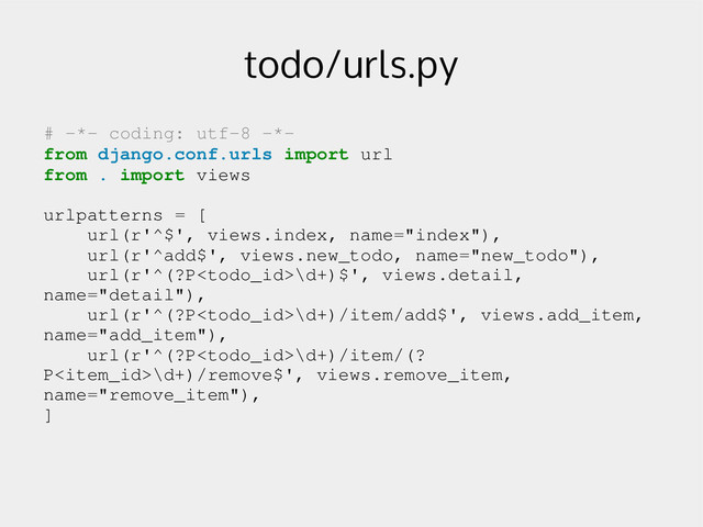 todo/urls.py
# ­*­ coding: utf­8 ­*­
from django.conf.urls import url
from . import views
urlpatterns = [
url(r'^$', views.index, name="index"),
url(r'^add$', views.new_todo, name="new_todo"),
url(r'^(?P\d+)$', views.detail,
name="detail"),
url(r'^(?P\d+)/item/add$', views.add_item,
name="add_item"),
url(r'^(?P\d+)/item/(?
P\d+)/remove$', views.remove_item,
name="remove_item"),
]
