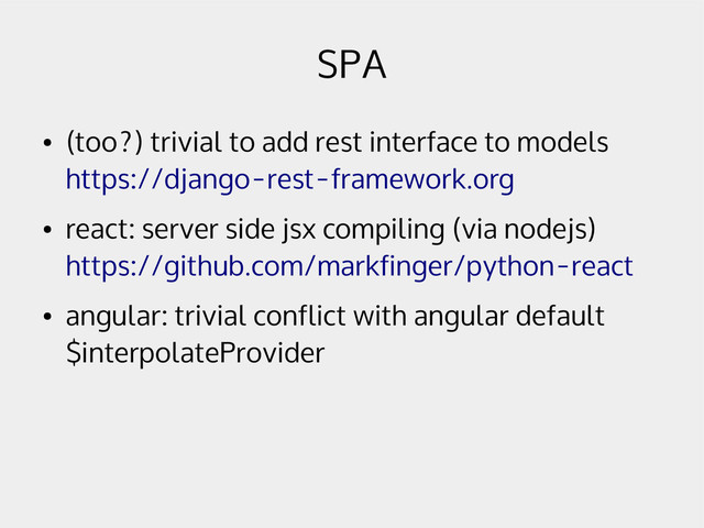 SPA
●
(too?) trivial to add rest interface to models
https://django-rest-framework.org
●
react: server side jsx compiling (via nodejs)
https://github.com/markfinger/python-react
●
angular: trivial conflict with angular default
$interpolateProvider
