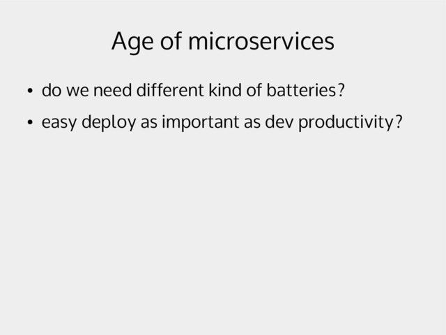 Age of microservices
●
do we need different kind of batteries?
●
easy deploy as important as dev productivity?
