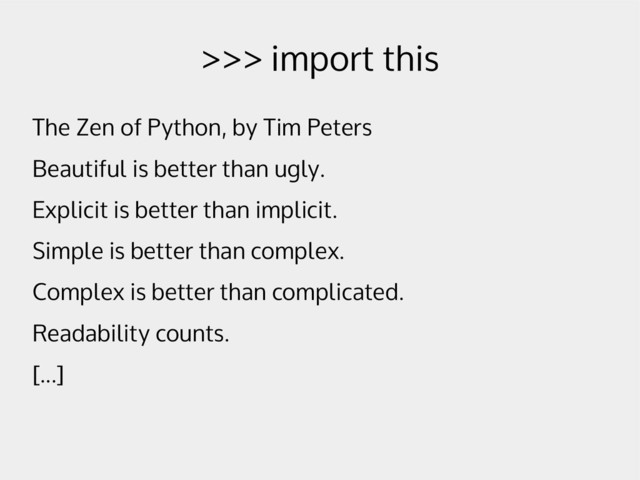 >>> import this
The Zen of Python, by Tim Peters
Beautiful is better than ugly.
Explicit is better than implicit.
Simple is better than complex.
Complex is better than complicated.
Readability counts.
[...]
