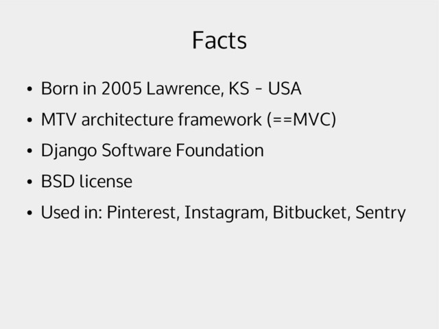 Facts
●
Born in 2005 Lawrence, KS - USA
●
MTV architecture framework (==MVC)
●
Django Software Foundation
●
BSD license
●
Used in: Pinterest, Instagram, Bitbucket, Sentry
