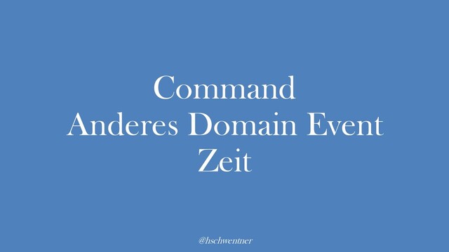 @hschwentner
Command
Anderes Domain Event
Zeit
