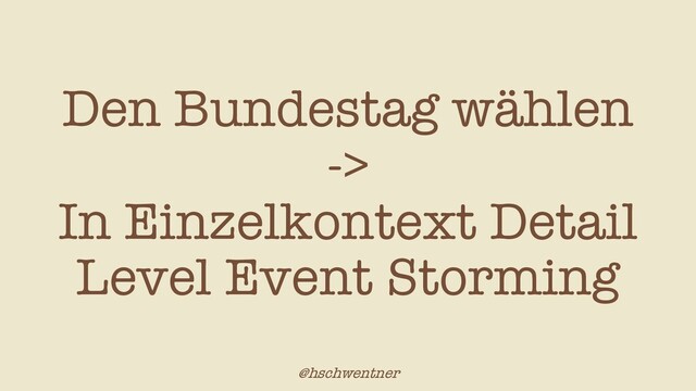 @hschwentner
Den Bundestag wählen
->
In Einzelkontext Detail
Level Event Storming
