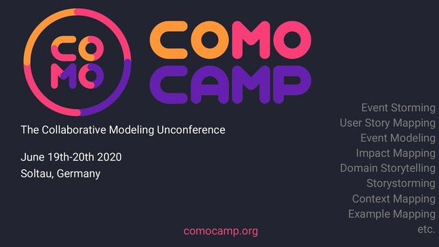 June 19th-20th 2020
Soltau, Germany
The Collaborative Modeling Unconference
comocamp.org
Event Storming
User Story Mapping
Event Modeling
Impact Mapping
Domain Storytelling
Storystorming
Context Mapping
Example Mapping
etc.
