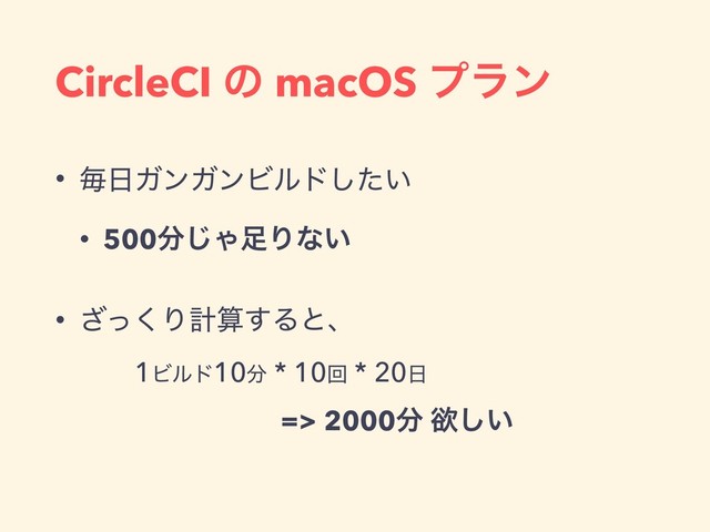 CircleCI ͷ macOS ϓϥϯ
• ຖ೔ΨϯΨϯϏϧυ͍ͨ͠
• 500෼͡Ό଍Γͳ͍
• ͬ͘͟Γܭࢉ͢Δͱɺ 
ɹɹ1Ϗϧυ10෼ * 10ճ * 20೔ 
ɹɹɹɹɹɹɹ => 2000෼ ཉ͍͠
