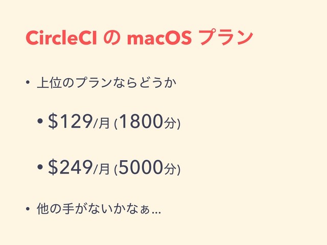 CircleCI ͷ macOS ϓϥϯ
• ্ҐͷϓϥϯͳΒͲ͏͔
• $129/݄ (1800෼)
• $249/݄ (5000෼)
• ଞͷख͕ͳ͍͔ͳ͊...
