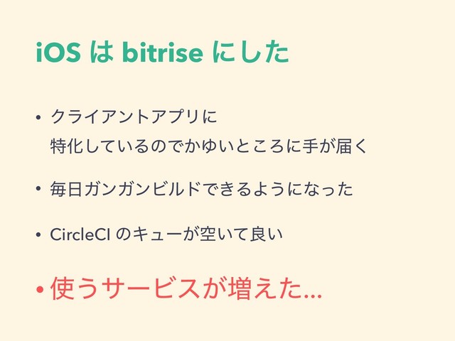 iOS ͸ bitrise ʹͨ͠
• ΫϥΠΞϯτΞϓϦʹ 
ಛԽ͍ͯ͠ΔͷͰ͔Ώ͍ͱ͜Ζʹख͕ಧ͘
• ຖ೔ΨϯΨϯϏϧυͰ͖ΔΑ͏ʹͳͬͨ
• CircleCI ͷΩϡʔ͕ۭ͍ͯྑ͍
• ࢖͏αʔϏε͕૿͑ͨ...
