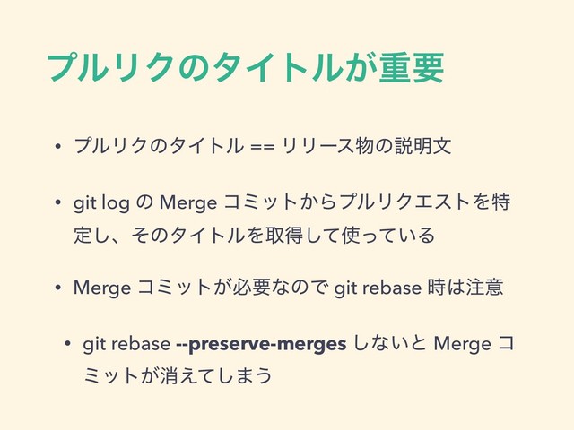 ϓϧϦΫͷλΠτϧ͕ॏཁ
• ϓϧϦΫͷλΠτϧ == ϦϦʔε෺ͷઆ໌จ
• git log ͷ Merge ίϛοτ͔ΒϓϧϦΫΤετΛಛ
ఆ͠ɺͦͷλΠτϧΛऔಘͯ͠࢖͍ͬͯΔ
• Merge ίϛοτ͕ඞཁͳͷͰ git rebase ࣌͸஫ҙ
• git rebase --preserve-merges ͠ͳ͍ͱ Merge ί
ϛοτ͕ফ͑ͯ͠·͏
