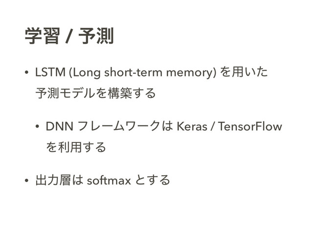 ֶश / ༧ଌ
• LSTM (Long short-term memory) Λ༻͍ͨ 
༧ଌϞσϧΛߏங͢Δ
• DNN ϑϨʔϜϫʔΫ͸ Keras / TensorFlow
Λར༻͢Δ
• ग़ྗ૚͸ softmax ͱ͢Δ
