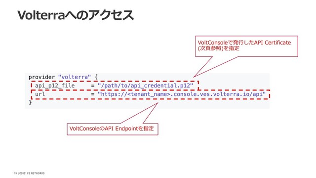 | ©2021 F5 NETWORKS
19
Volterraへのアクセス
VoltConsoleで発⾏したAPI Certificate
(次⾴参照)を指定
VoltConsoleのAPI Endpointを指定
