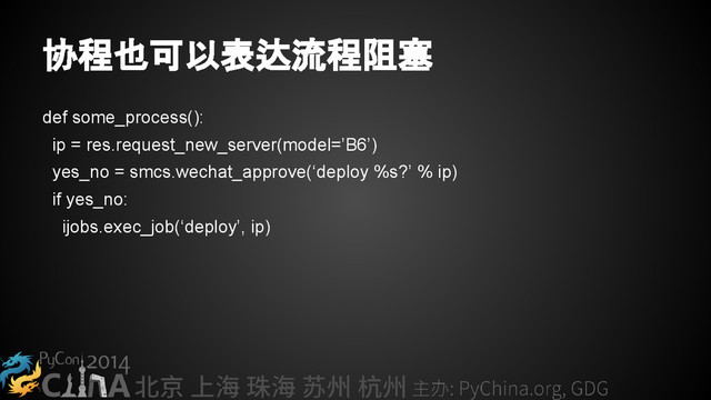 协程也可以表达流程阻塞
def some_process():
ip = res.request_new_server(model=’B6’)
yes_no = smcs.wechat_approve(‘deploy %s?’ % ip)
if yes_no:
ijobs.exec_job(‘deploy’, ip)
