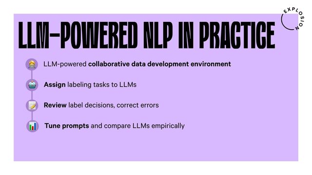 LLM-POWERED NLP IN PRACTICE
LLM-powered collaborative data development environment
7
Assign labeling tasks to LLMs
"
Review label decisions, correct errors
;
Tune prompts and compare LLMs empirically
6
