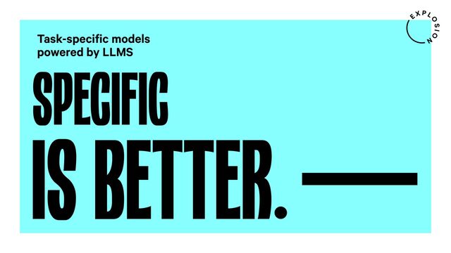 SPECIFIC
Task-specific models
powered by LLMS
IS BETTER.
