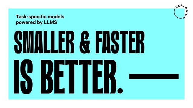 SMALLER & FASTER
Task-specific models
powered by LLMS
IS BETTER.
