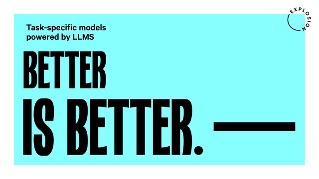 BETTER
Task-specific models
powered by LLMS
IS BETTER.
