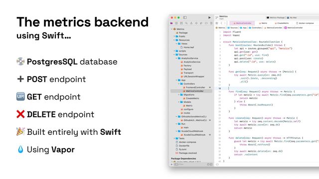 using Swift…
The metrics backend
💿 PostgresSQL database


➕ POST endpoint


🆙 GET endpoint


❌ DELETE endpoint


🎉 Built entirely with Swift


💧 Using Vapor
