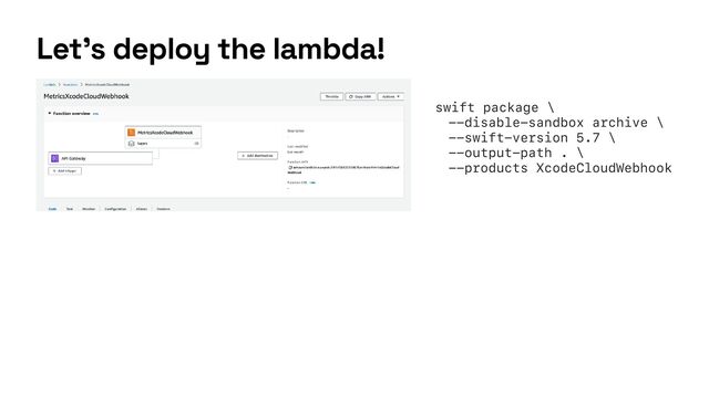 Let’s deploy the lambda!
swift package \


--disable-sandbox archive \


--swift-version 5.7 \


--output-path . \


--products XcodeCloudWebhook


