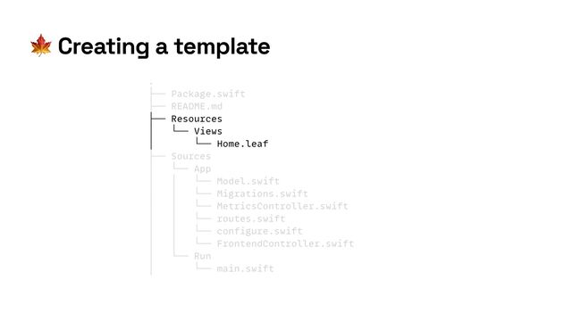 🍁 Creating a template
.


├── Package.swift


├── README.md


├── Resources


│ └── Views


│ └── Home.leaf


├── Sources


│ └── App


│ │ └── Model.swift


│ │ └── Migrations.swift


│ │ └── MetricsController.swift


│ │ └── routes.swift


│ │ └── configure.swift


│ │ └── FrontendController.swift


│ └── Run


│ └── main.swift
