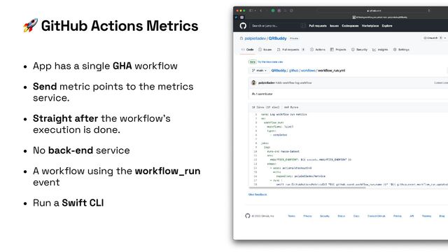 • App has a single GHA work
fl
ow


• Send metric points to the metrics
service.


• Straight after the work
fl
ow’s
execution is done.


• No back-end service


• A work
fl
ow using the work
fl
ow_run
event


• Run a Swift CLI
🚀 GitHub Actions Metrics

